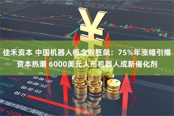 佳禾资本 中国机器人概念股狂飙：75%年涨幅引爆资本热潮 6000美元人形机器人成新催化剂