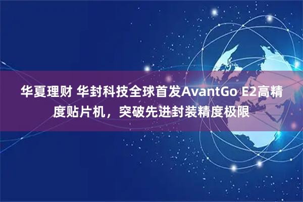 华夏理财 华封科技全球首发AvantGo E2高精度贴片机，突破先进封装精度极限