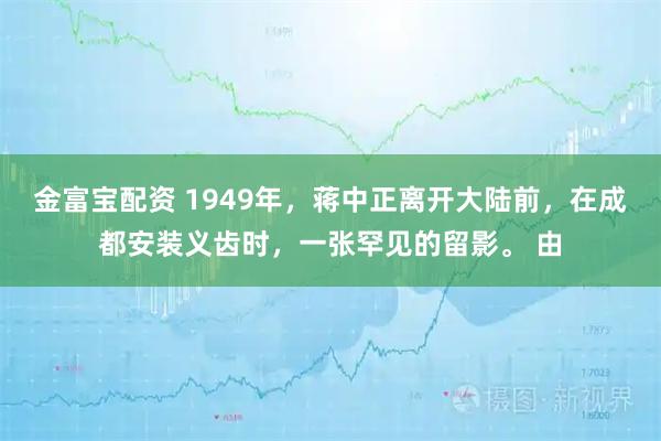 金富宝配资 1949年，蒋中正离开大陆前，在成都安装义齿时，一张罕见的留影。 由