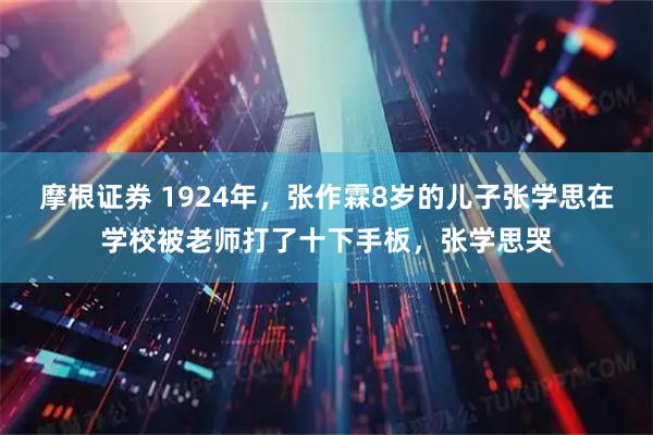 摩根证券 1924年，张作霖8岁的儿子张学思在学校被老师打了十下手板，张学思哭