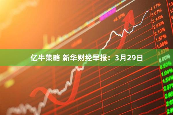 亿牛策略 新华财经早报：3月29日