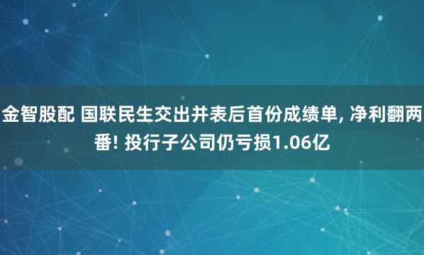 金智股配 国联民生交出并表后首份成绩单, 净利翻两番! 投行子公司仍亏损1.06亿
