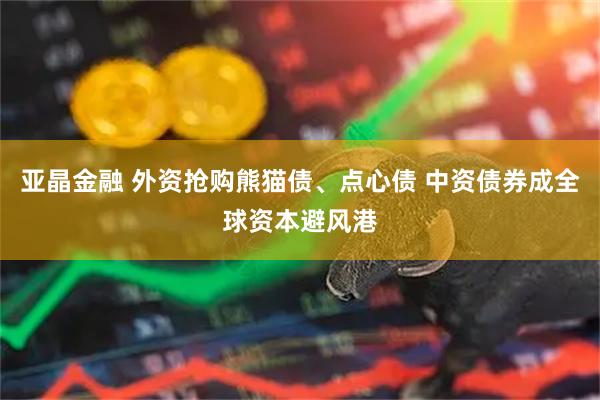 亚晶金融 外资抢购熊猫债、点心债 中资债券成全球资本避风港