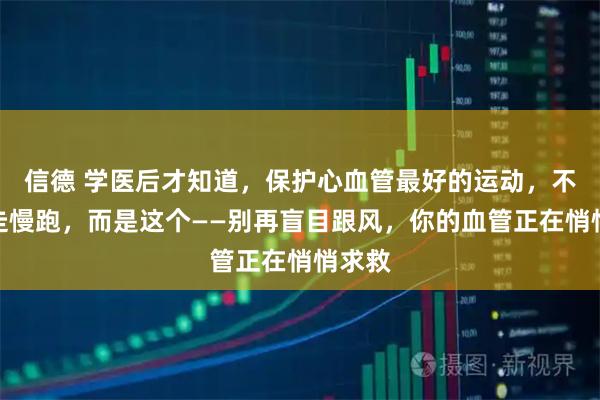 信德 学医后才知道，保护心血管最好的运动，不是快走慢跑，而是这个——别再盲目跟风，你的血管正在悄悄求救