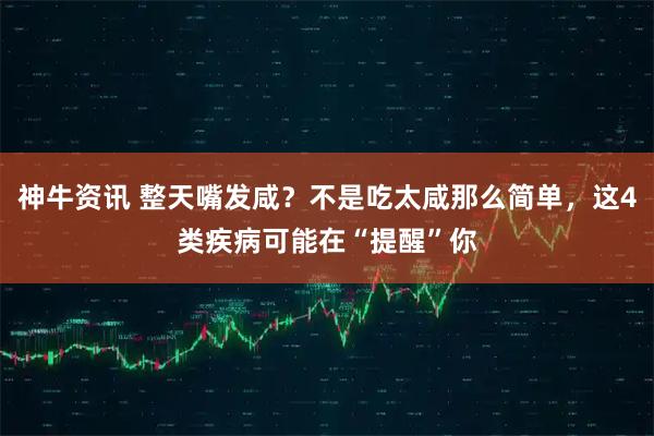 神牛资讯 整天嘴发咸？不是吃太咸那么简单，这4类疾病可能在“提醒”你