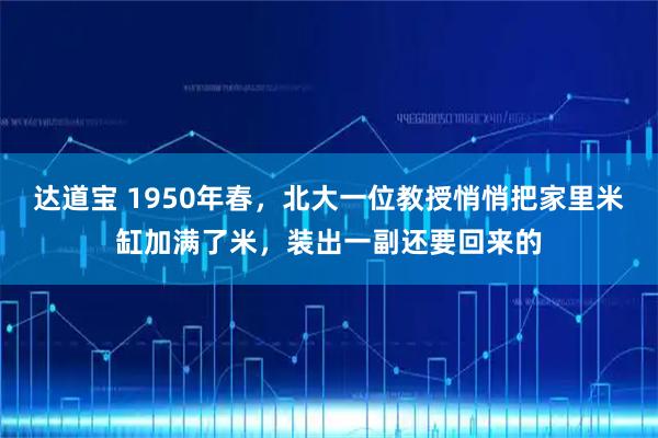 达道宝 1950年春，北大一位教授悄悄把家里米缸加满了米，装出一副还要回来的