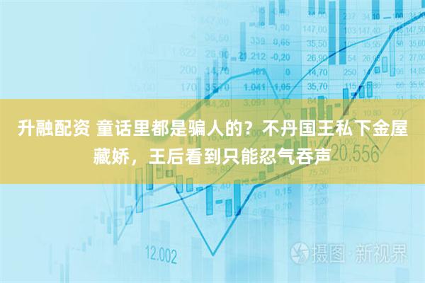 升融配资 童话里都是骗人的？不丹国王私下金屋藏娇，王后看到只能忍气吞声