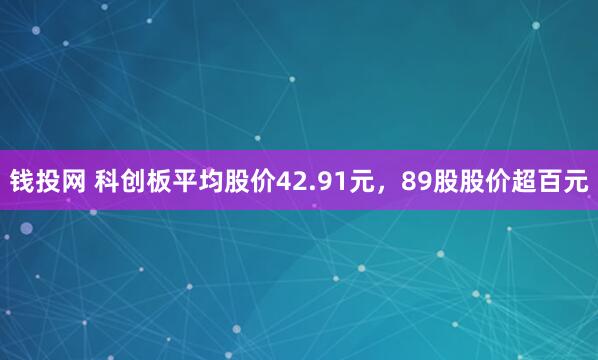 钱投网 科创板平均股价42.91元，89股股价超百元