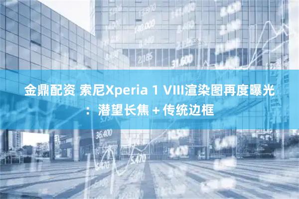 金鼎配资 索尼Xperia 1 VIII渲染图再度曝光：潜望长焦＋传统边框