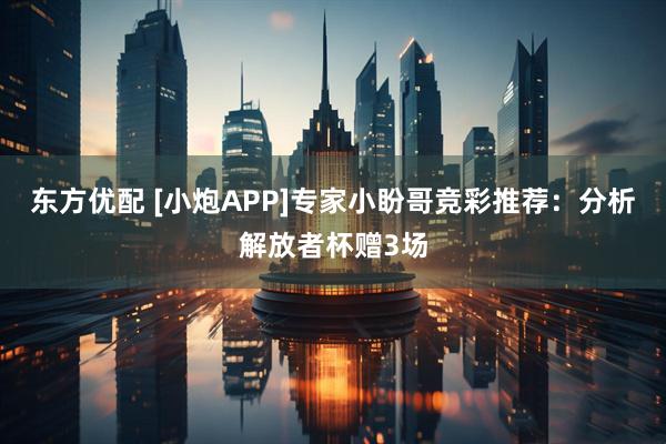 东方优配 [小炮APP]专家小盼哥竞彩推荐：分析解放者杯赠3场