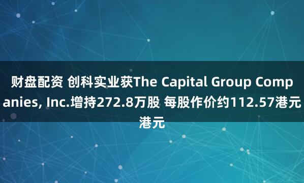 财盘配资 创科实业获The Capital Group Companies, Inc.增持272.8万股 每股作价约112.57港元