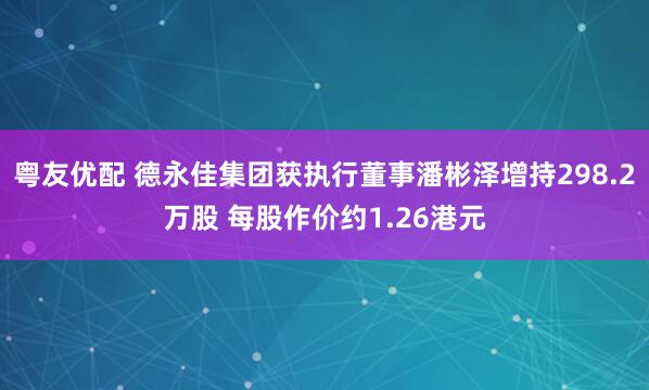 粤友优配 德永佳集团获执行董事潘彬泽增持298.2万股 每股作价约1.26港元