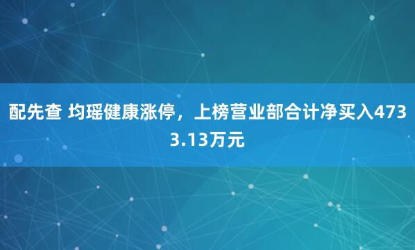 配先查 均瑶健康涨停，上榜营业部合计净买入4733.13万元