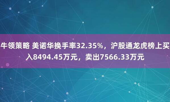 牛领策略 美诺华换手率32.35%，沪股通龙虎榜上买入8494.45万元，卖出7566.33万元